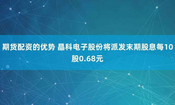 期货配资的优势 晶科电子股份将派发末期股息每10股0.68元