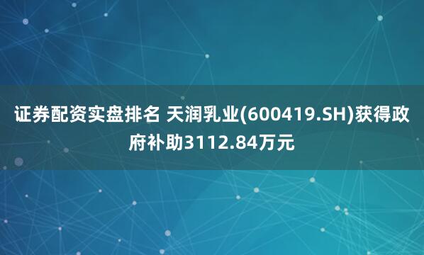 证券配资实盘排名 天润乳业(600419.SH)获得政府补助3112.84万元