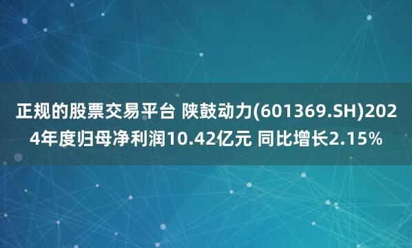 正规的股票交易平台 陕鼓动力(601369.SH)2024年度归母净利润10.42亿元 同比增长2.15%