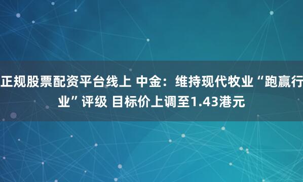正规股票配资平台线上 中金:维持现代牧业“跑赢行业”评级 目标价上调至1.43港元