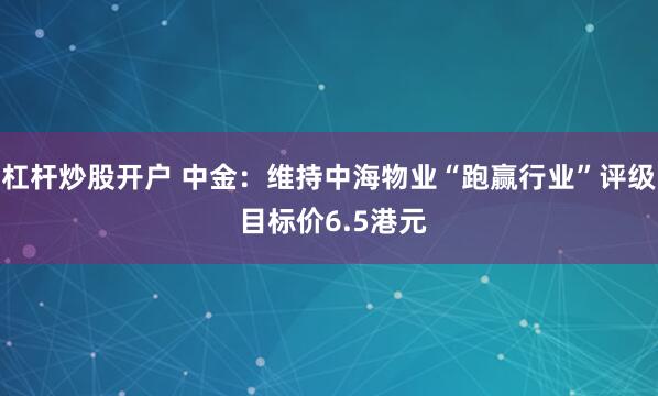 杠杆炒股开户 中金:维持中海物业“跑赢行业”评级 目标价6.5港元