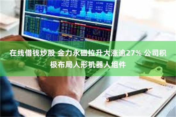 在线借钱炒股 金力永磁拉升大涨逾27% 公司积极布局人形机器人组件