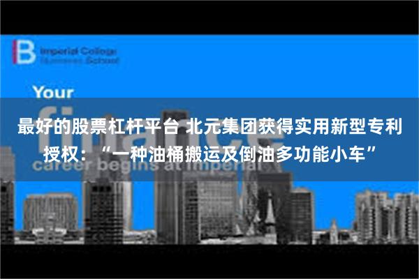 最好的股票杠杆平台 北元集团获得实用新型专利授权:“一种油桶搬运及倒油多功能小车”