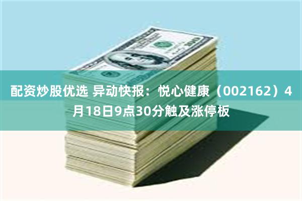 配资炒股优选 异动快报:悦心健康(002162)4月18日9点30分触及涨停板