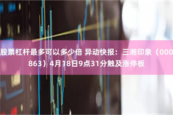 股票杠杆最多可以多少倍 异动快报:三湘印象(000863)4月18日9点31分触及涨停板