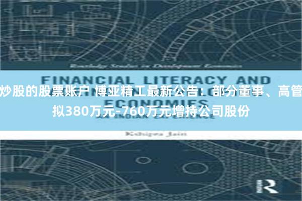 炒股的股票账户 博亚精工最新公告：部分董事、高管拟380万元-760万元增持公司股份