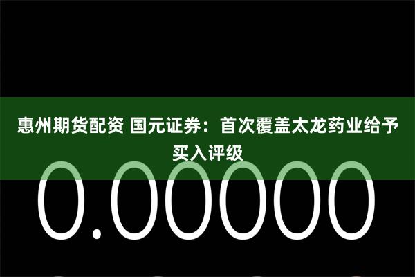 惠州期货配资 国元证券:首次覆盖太龙药业给予买入评级
