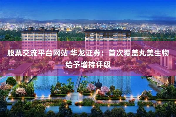 股票交流平台网站 华龙证券：首次覆盖丸美生物给予增持评级