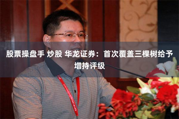 股票操盘手 炒股 华龙证券:首次覆盖三棵树给予增持评级