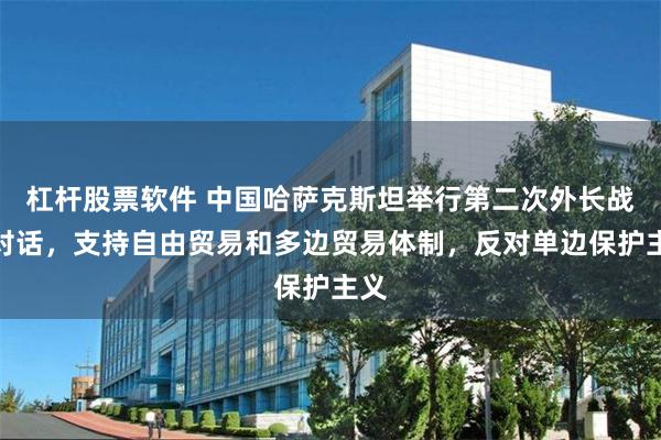 杠杆股票软件 中国哈萨克斯坦举行第二次外长战略对话，支持自由贸易和多边贸易体制，反对单边保护主义