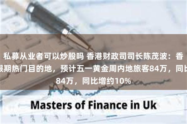 私募从业者可以炒股吗 香港财政司司长陈茂波:香港是五一假期热门目的地,预计五一黄金周内地旅客84万,同比增约10%