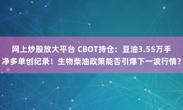 网上炒股放大平台 CBOT持仓：豆油3.55万手净多单创纪录！生物柴油政策能否引爆下一波行情？