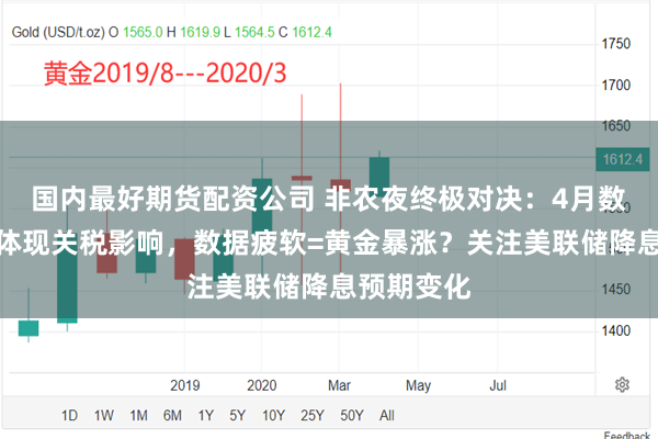 国内最好期货配资公司 非农夜终极对决：4月数据可能未体现关税影响，数据疲软=黄金暴涨？关注美联储降息预期变化