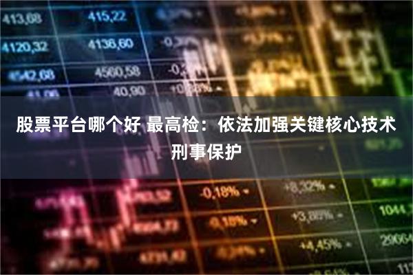 股票平台哪个好 最高检：依法加强关键核心技术刑事保护