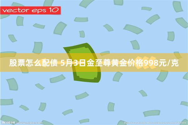 股票怎么配债 5月3日金至尊黄金价格998元/克