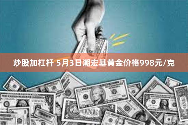 炒股加杠杆 5月3日潮宏基黄金价格998元/克