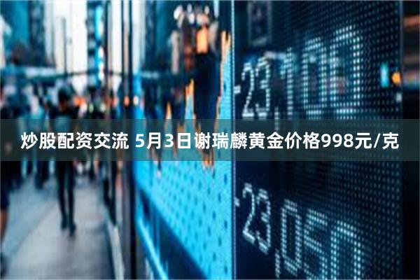 炒股配资交流 5月3日谢瑞麟黄金价格998元/克