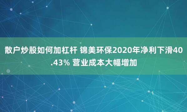 散户炒股如何加杠杆 锦美环保2020年净利下滑40.43% 营业成本大幅增加