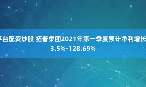 平台配资炒股 拓普集团2021年第一季度预计净利增长93.5%-128.69%