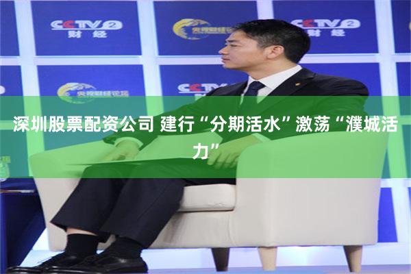 深圳股票配资公司 建行“分期活水”激荡“濮城活力”