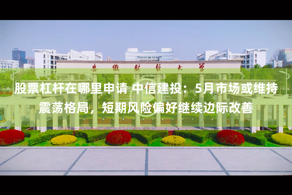 股票杠杆在哪里申请 中信建投：5月市场或维持震荡格局，短期风险偏好继续边际改善