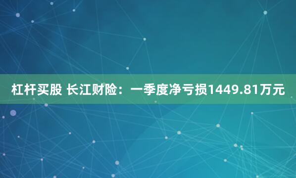 杠杆买股 长江财险:一季度净亏损1449.81万元