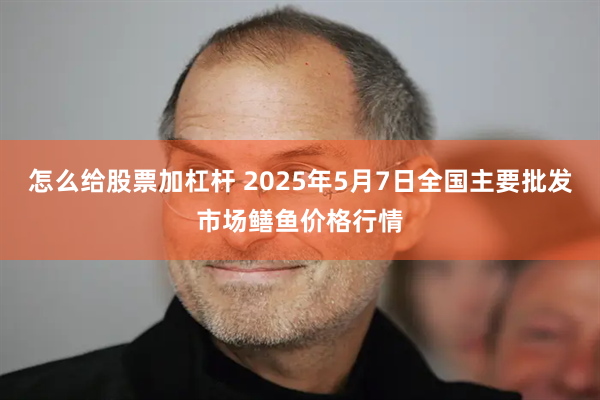 怎么给股票加杠杆 2025年5月7日全国主要批发市场鳝鱼价格行情