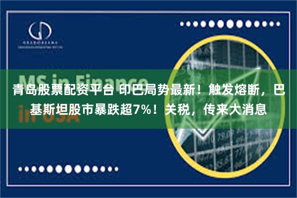 青岛股票配资平台 印巴局势最新！触发熔断，巴基斯坦股市暴跌超7%！关税，传来大消息