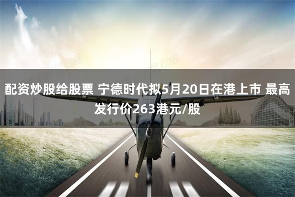 配资炒股给股票 宁德时代拟5月20日在港上市 最高发行价263港元/股