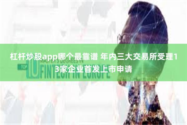 杠杆炒股app哪个最靠谱 年内三大交易所受理13家企业首发上市申请