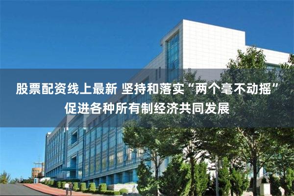 股票配资线上最新 坚持和落实“两个毫不动摇”促进各种所有制经济共同发展