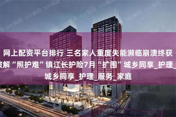 网上配资平台排行 三名家人重度失能濒临崩溃终获“托举” 破解“照护难”镇江长护险7月“扩围”城乡同享_护理_服务_家庭