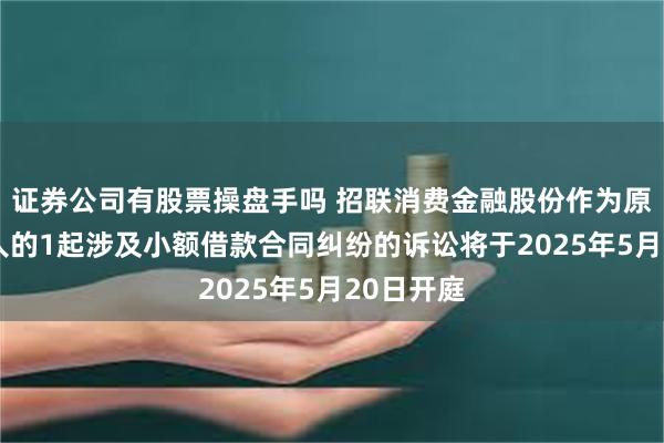 证券公司有股票操盘手吗 招联消费金融股份作为原告/上诉人的1起涉及小额借款合同纠纷的诉讼将于2025年5月20日开庭