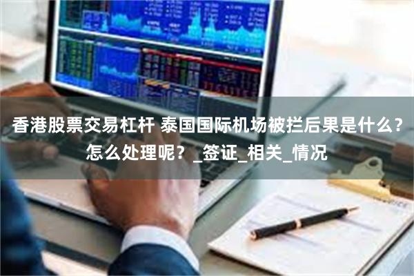 香港股票交易杠杆 泰国国际机场被拦后果是什么?怎么处理呢?_签证_相关_情况