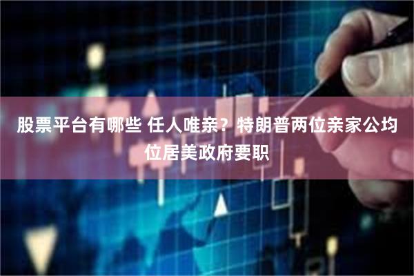 股票平台有哪些 任人唯亲?特朗普两位亲家公均位居美政府要职