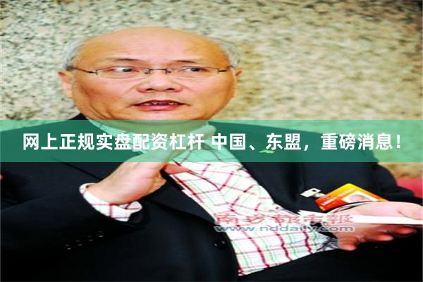 网上正规实盘配资杠杆 中国、东盟，重磅消息！