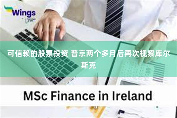 可信赖的股票投资 普京两个多月后再次视察库尔斯克