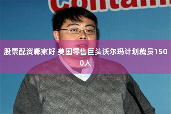 股票配资哪家好 美国零售巨头沃尔玛计划裁员1500人