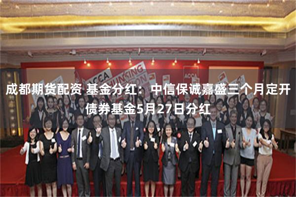 成都期货配资 基金分红:中信保诚嘉盛三个月定开债券基金5月27日分红