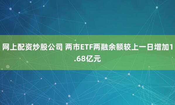 网上配资炒股公司 两市ETF两融余额较上一日增加1.68亿元