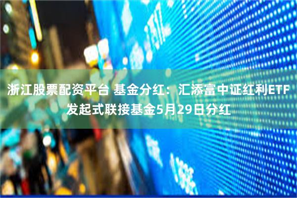 浙江股票配资平台 基金分红:汇添富中证红利ETF发起式联接基金5月29日分红