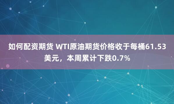 如何配资期货 WTI原油期货价格收于每桶61.53美元，本周累计下跌0.7%