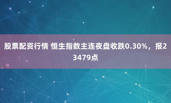 股票配资行情 恒生指数主连夜盘收跌0.30%，报23479点