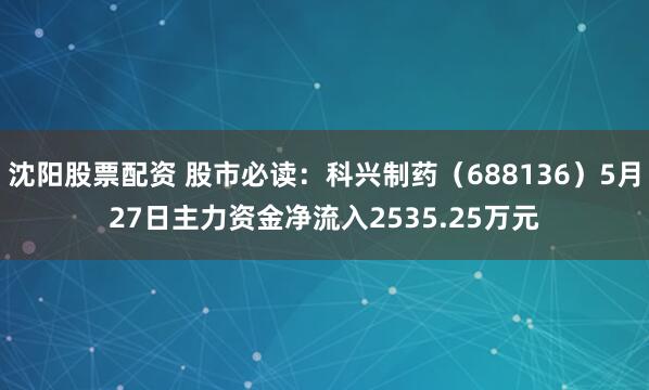 沈阳股票配资 股市必读:科兴制药(688136)5月27日主力资金净流入2535.25万元