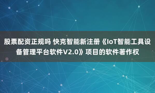 股票配资正规吗 快克智能新注册《IoT智能工具设备管理平台软件V2.0》项目的软件著作权