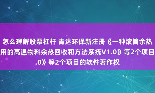 怎么理解股票杠杆 青达环保新注册《一种滚筒余热锅炉及其所应用的高温物料余热回收和方法系统V1.0》等2个项目的软件著作权