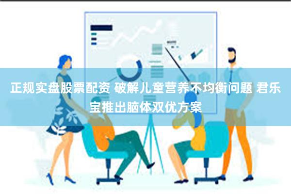 正规实盘股票配资 破解儿童营养不均衡问题 君乐宝推出脑体双优方案