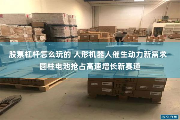 股票杠杆怎么玩的 人形机器人催生动力新需求  圆柱电池抢占高速增长新赛道