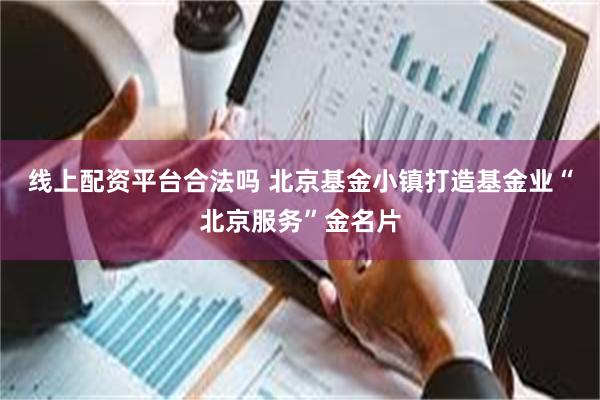 线上配资平台合法吗 北京基金小镇打造基金业“北京服务”金名片