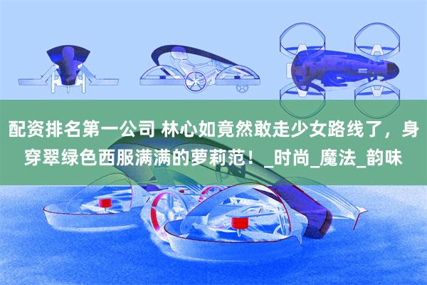 配资排名第一公司 林心如竟然敢走少女路线了,身穿翠绿色西服满满的萝莉范!_时尚_魔法_韵味